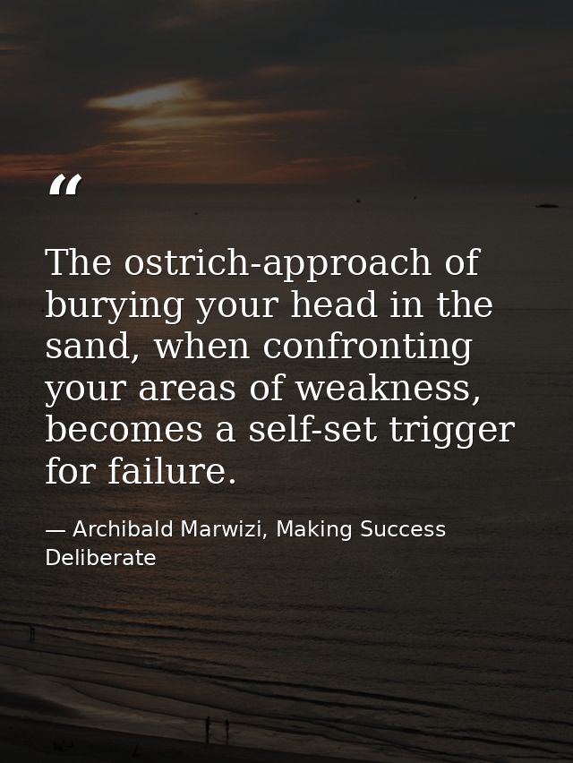 The ostrich-approach of burying your head in the sand, when confronting your areas of weakness, becomes a self-set trigg — Archibald Marwizi, Making Success Deliberate