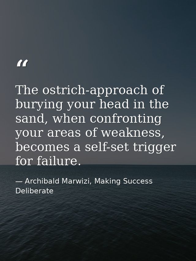 The ostrich-approach of burying your head in the sand, when confronting your areas of weakness, becomes a self-set trigg — Archibald Marwizi, Making Success Deliberate