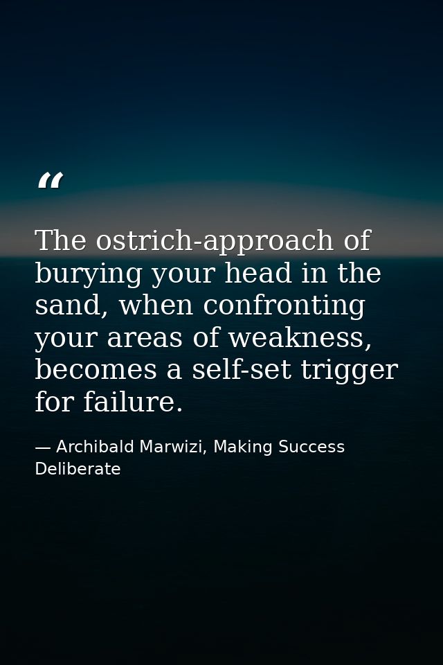 The ostrich-approach of burying your head in the sand, when confronting your areas of weakness, becomes a self-set trigg — Archibald Marwizi, Making Success Deliberate