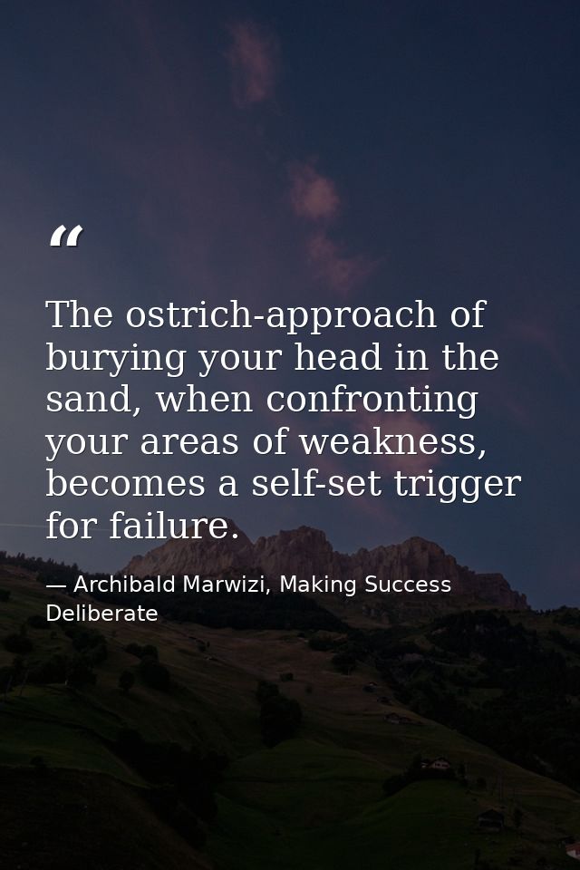 The ostrich-approach of burying your head in the sand, when confronting your areas of weakness, becomes a self-set trigg — Archibald Marwizi, Making Success Deliberate