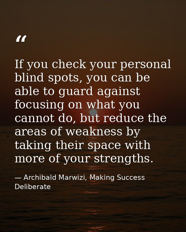 If you check your personal blind spots, you can be able to guard against focusing on what you cannot do, but reduce the  — Archibald Marwizi, Making Success Deliberate