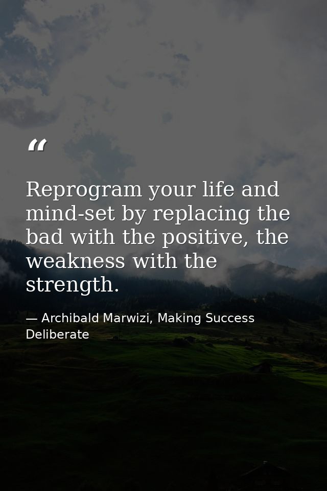 Reprogram your life and mind-set by replacing the bad with the positive, the weakness with the strength. — Archibald Marwizi, Making Success Deliberate