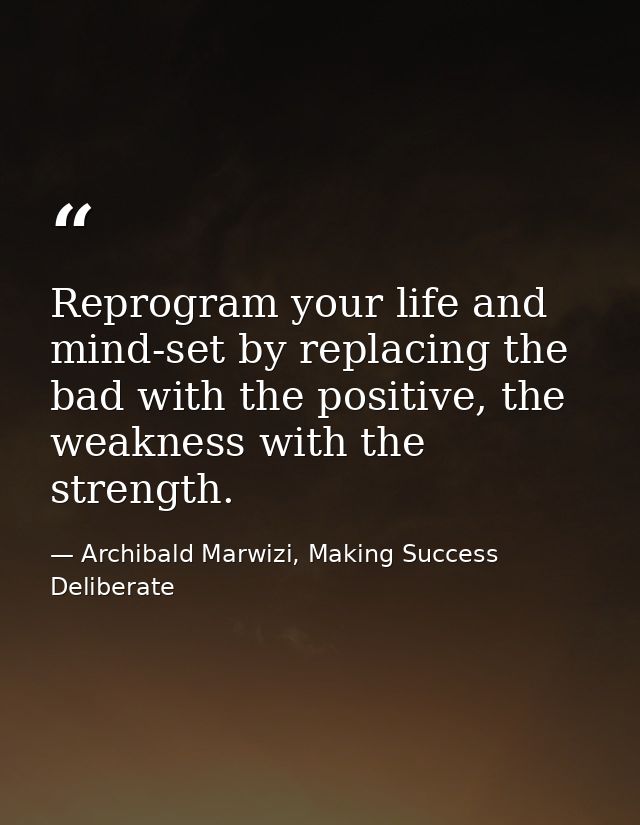 Reprogram your life and mind-set by replacing the bad with the positive, the weakness with the strength. — Archibald Marwizi, Making Success Deliberate