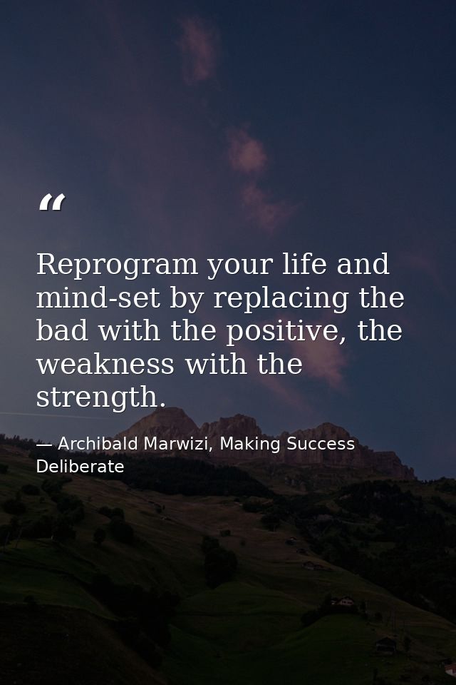 Reprogram your life and mind-set by replacing the bad with the positive, the weakness with the strength. — Archibald Marwizi, Making Success Deliberate