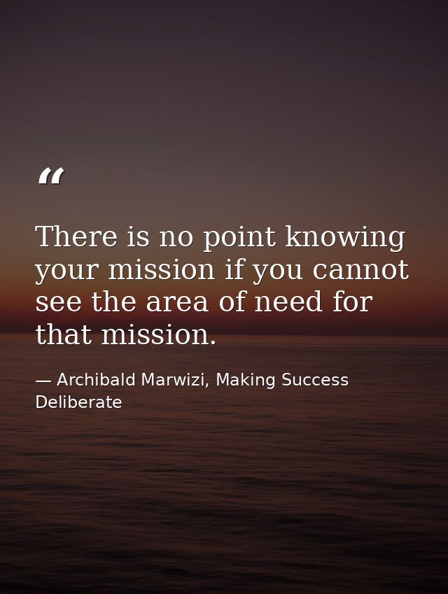 There is no point knowing your mission if you cannot see the area of need for that mission. — Archibald Marwizi, Making Success Deliberate