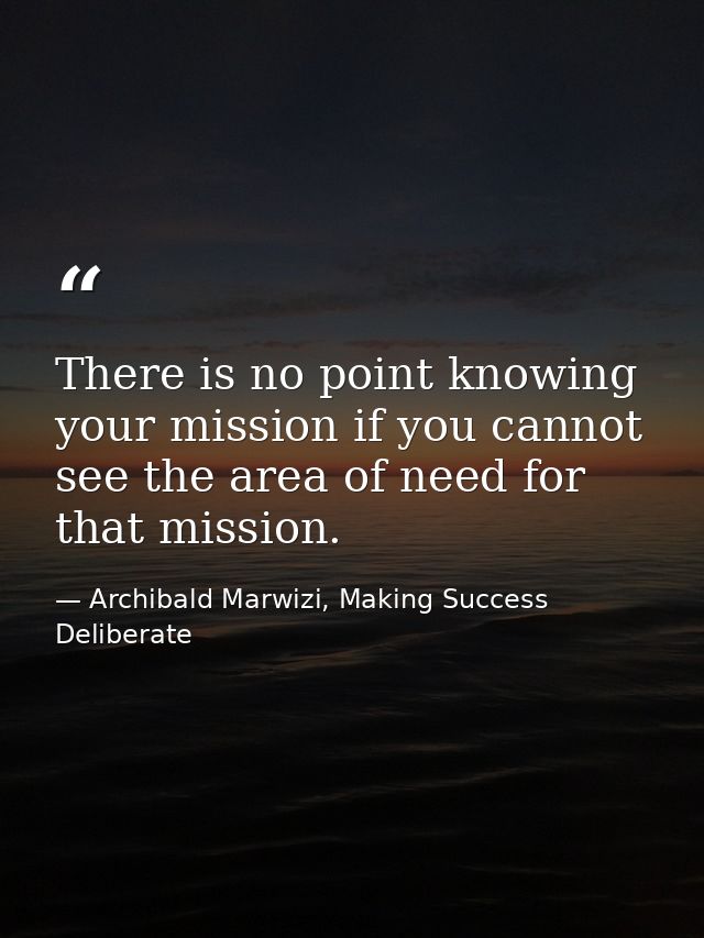 There is no point knowing your mission if you cannot see the area of need for that mission. — Archibald Marwizi, Making Success Deliberate