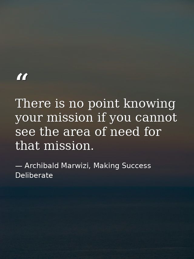 There is no point knowing your mission if you cannot see the area of need for that mission. — Archibald Marwizi, Making Success Deliberate