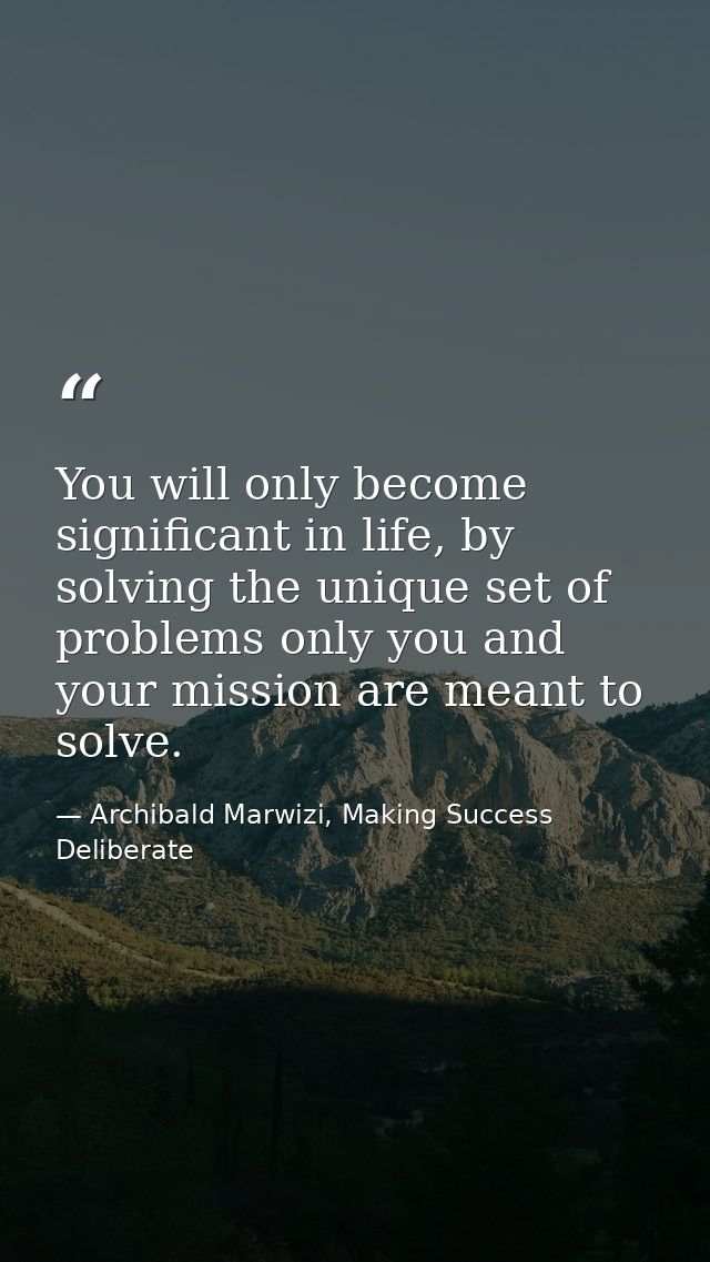 You will only become significant in life, by solving the unique set of problems only you and your mission are meant to s — Archibald Marwizi, Making Success Deliberate