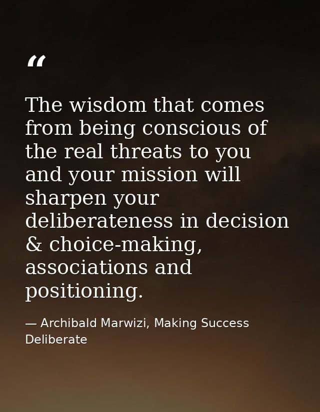 The wisdom that comes from being conscious of the real threats to you and your mission will sharpen your deliberateness  — Archibald Marwizi, Making Success Deliberate