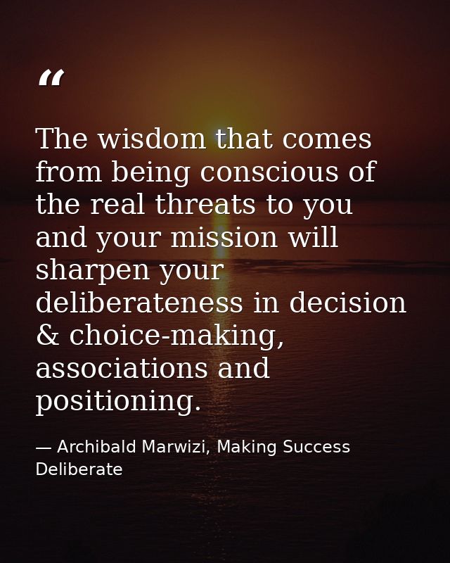 The wisdom that comes from being conscious of the real threats to you and your mission will sharpen your deliberateness  — Archibald Marwizi, Making Success Deliberate