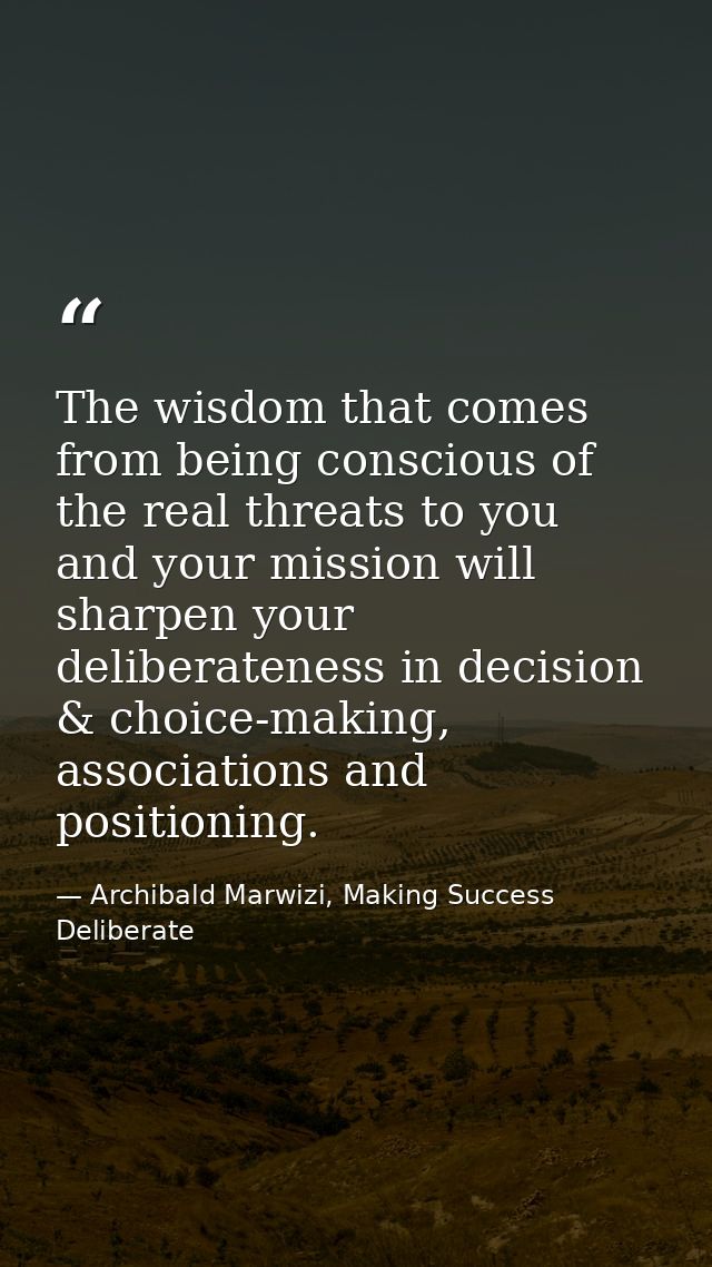 The wisdom that comes from being conscious of the real threats to you and your mission will sharpen your deliberateness  — Archibald Marwizi, Making Success Deliberate