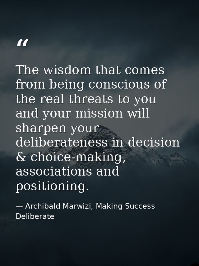The wisdom that comes from being conscious of the real threats to you and your mission will sharpen your deliberateness  — Archibald Marwizi, Making Success Deliberate