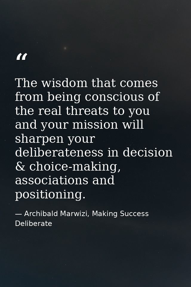 The wisdom that comes from being conscious of the real threats to you and your mission will sharpen your deliberateness  — Archibald Marwizi, Making Success Deliberate
