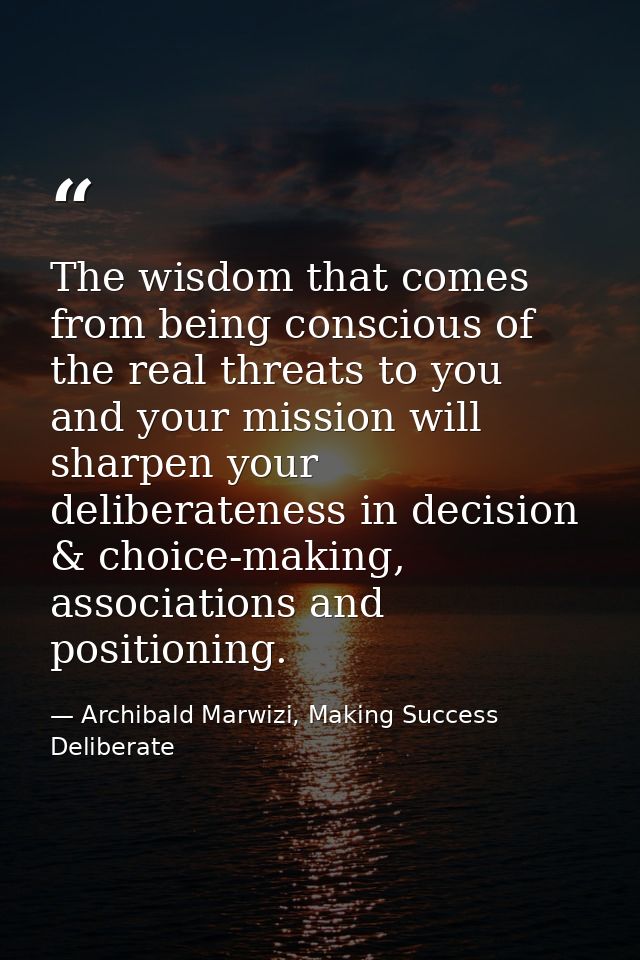 The wisdom that comes from being conscious of the real threats to you and your mission will sharpen your deliberateness  — Archibald Marwizi, Making Success Deliberate