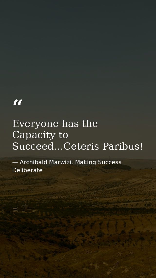 Everyone has the Capacity to Succeed…Ceteris Paribus! — Archibald Marwizi, Making Success Deliberate