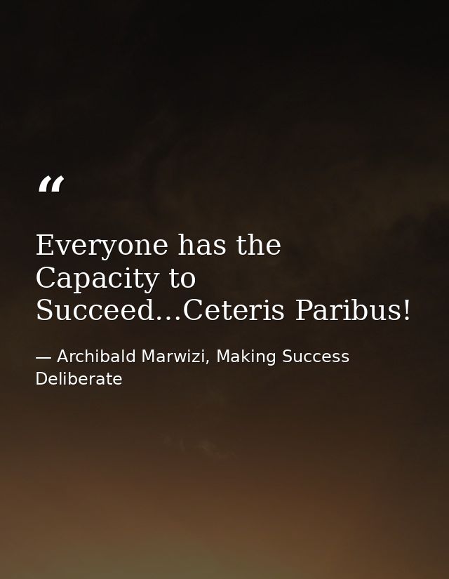 Everyone has the Capacity to Succeed…Ceteris Paribus! — Archibald Marwizi, Making Success Deliberate