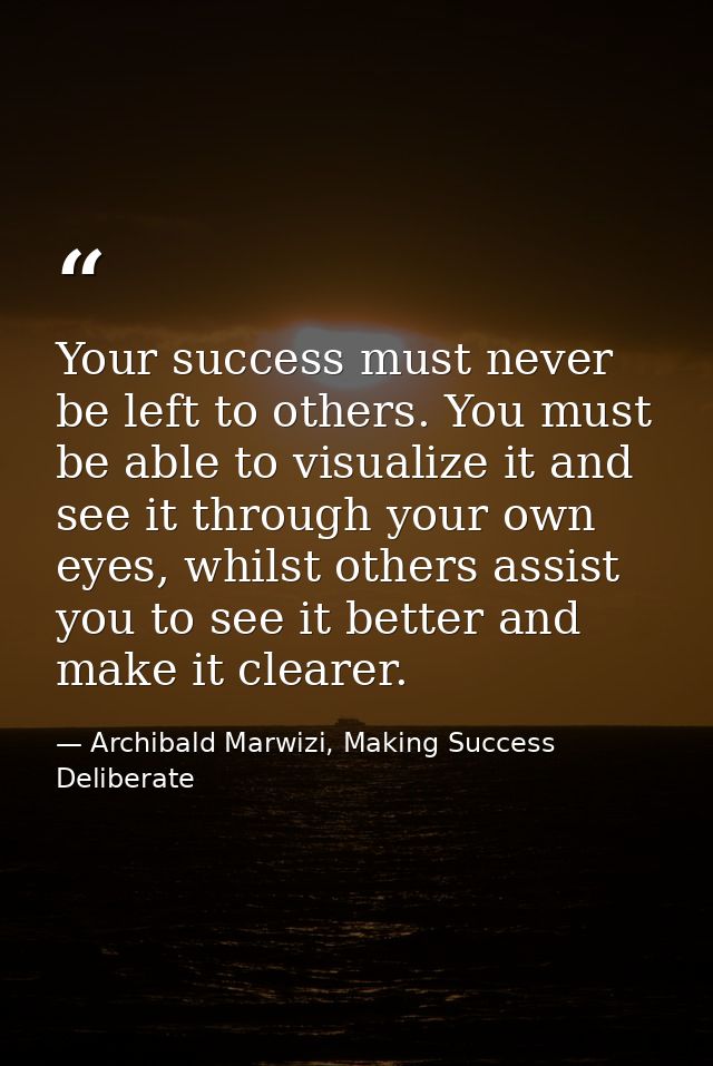 Your success must never be left to others. You must be able to visualize it and see it through your own eyes, whilst oth — Archibald Marwizi, Making Success Deliberate
