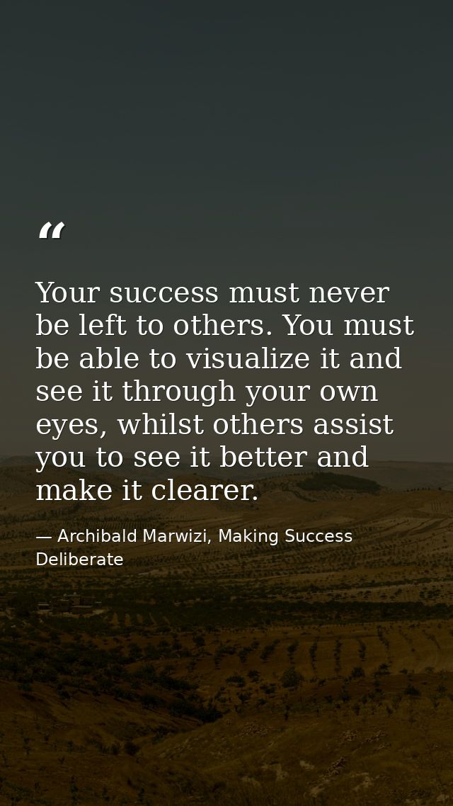 Your success must never be left to others. You must be able to visualize it and see it through your own eyes, whilst oth — Archibald Marwizi, Making Success Deliberate