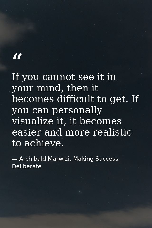 If you cannot see it in your mind, then it becomes difficult to get. If you can personally visualize it, it becomes easi — Archibald Marwizi, Making Success Deliberate