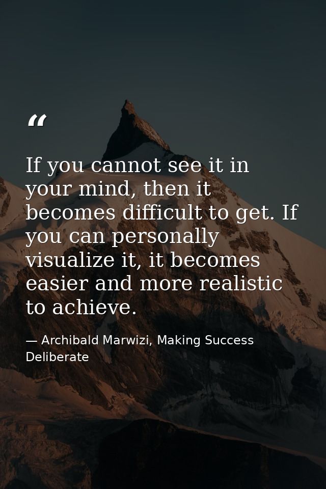 If you cannot see it in your mind, then it becomes difficult to get. If you can personally visualize it, it becomes easi — Archibald Marwizi, Making Success Deliberate