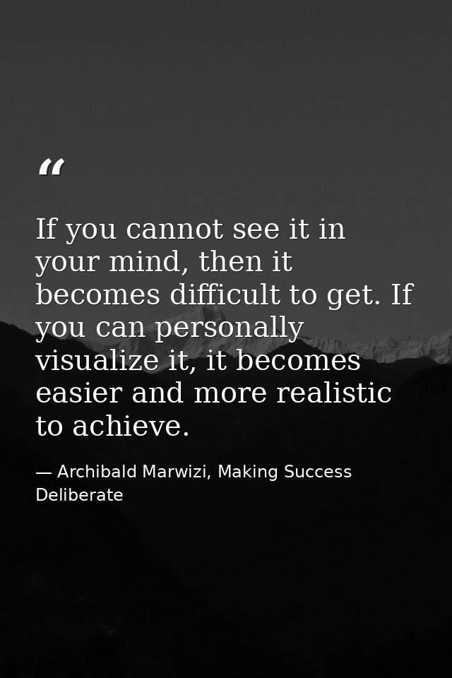 If you cannot see it in your mind, then it becomes difficult to get. If you can personally visualize it, it becomes easi — Archibald Marwizi, Making Success Deliberate