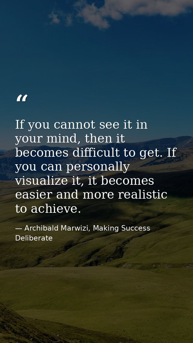 If you cannot see it in your mind, then it becomes difficult to get. If you can personally visualize it, it becomes easi — Archibald Marwizi, Making Success Deliberate
