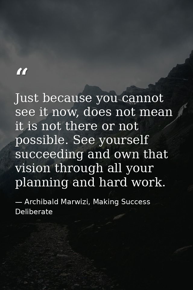 Just because you cannot see it now, does not mean it is not there or not possible. See yourself succeeding and own that  — Archibald Marwizi, Making Success Deliberate