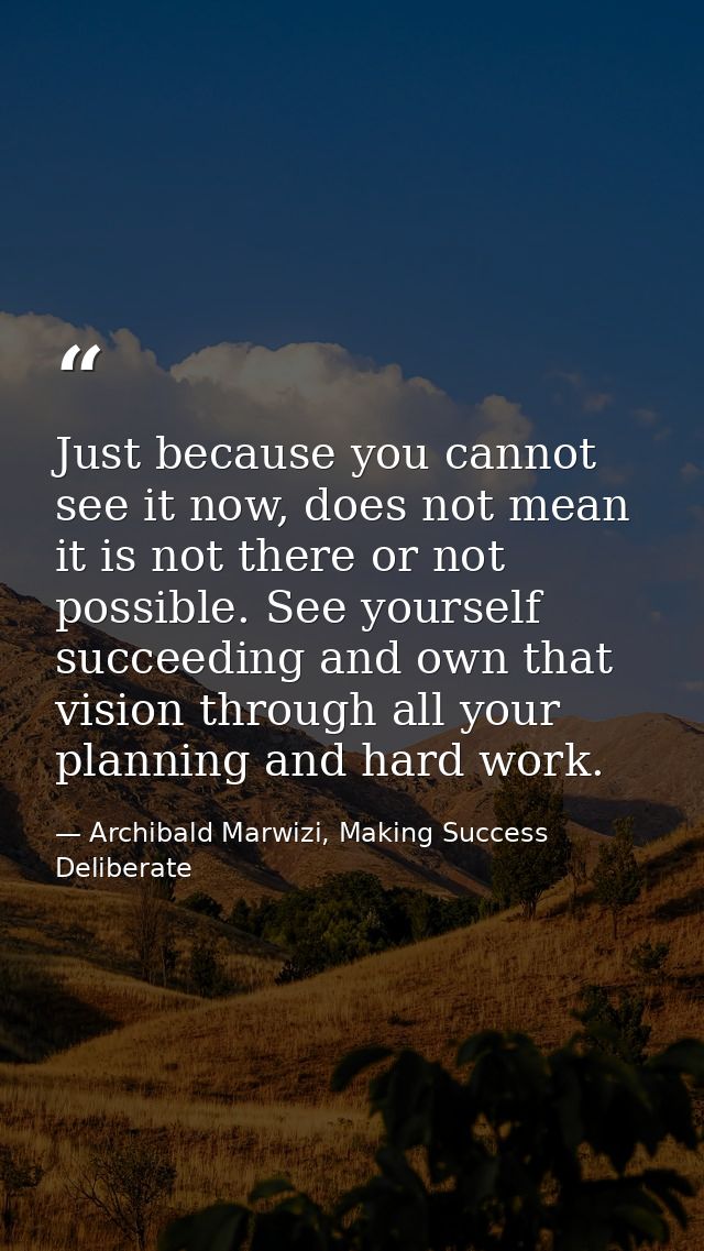 Just because you cannot see it now, does not mean it is not there or not possible. See yourself succeeding and own that  — Archibald Marwizi, Making Success Deliberate