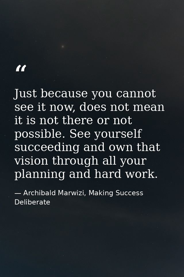 Just because you cannot see it now, does not mean it is not there or not possible. See yourself succeeding and own that  — Archibald Marwizi, Making Success Deliberate