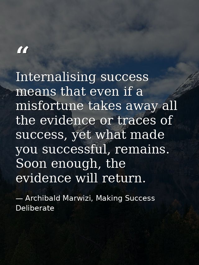 Internalising success means that even if a misfortune takes away all the evidence or traces of success, yet what made yo — Archibald Marwizi, Making Success Deliberate