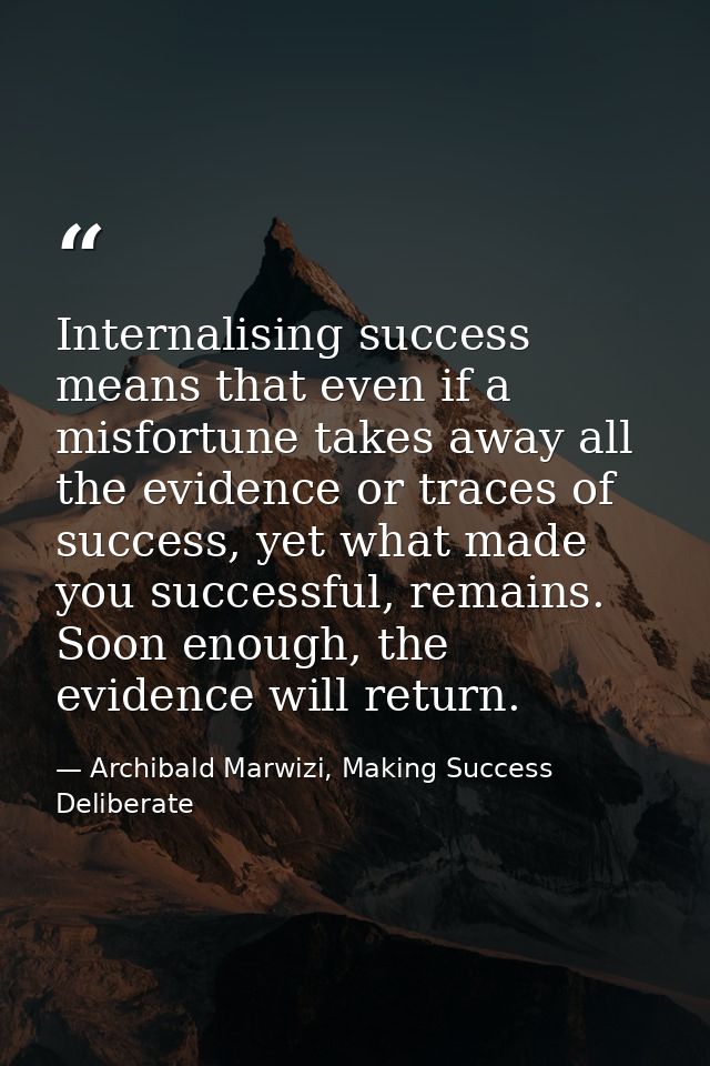 Internalising success means that even if a misfortune takes away all the evidence or traces of success, yet what made yo — Archibald Marwizi, Making Success Deliberate