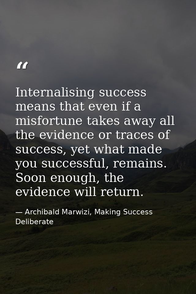 Internalising success means that even if a misfortune takes away all the evidence or traces of success, yet what made yo — Archibald Marwizi, Making Success Deliberate