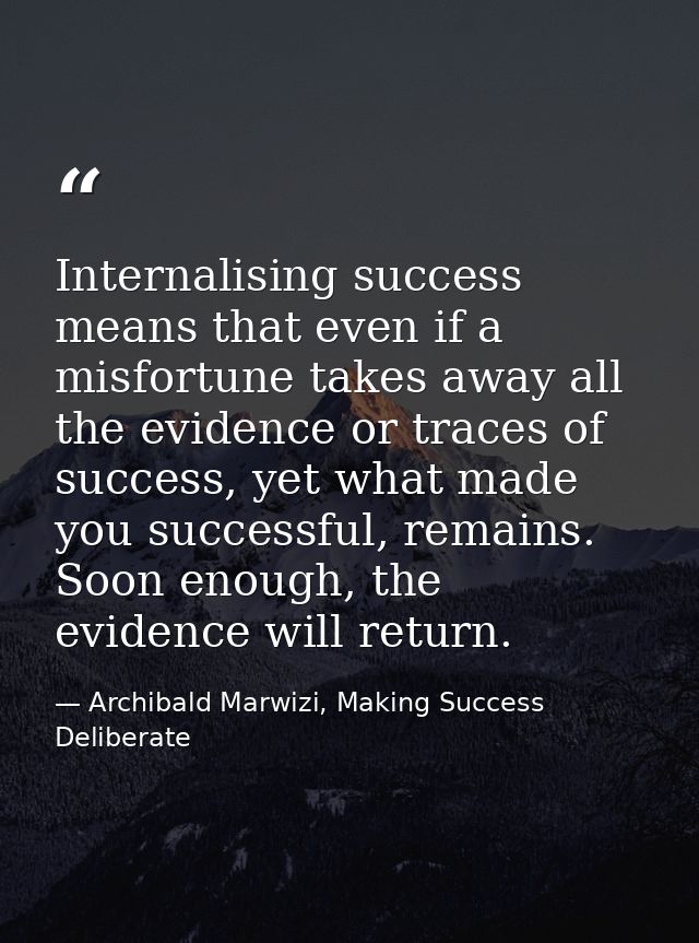Internalising success means that even if a misfortune takes away all the evidence or traces of success, yet what made yo — Archibald Marwizi, Making Success Deliberate
