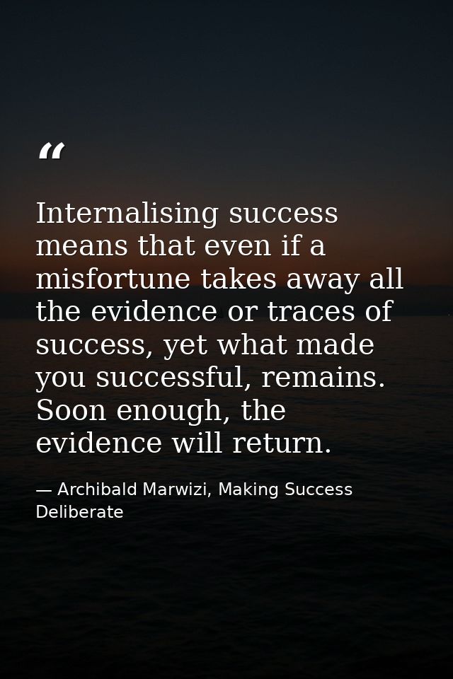 Internalising success means that even if a misfortune takes away all the evidence or traces of success, yet what made yo — Archibald Marwizi, Making Success Deliberate