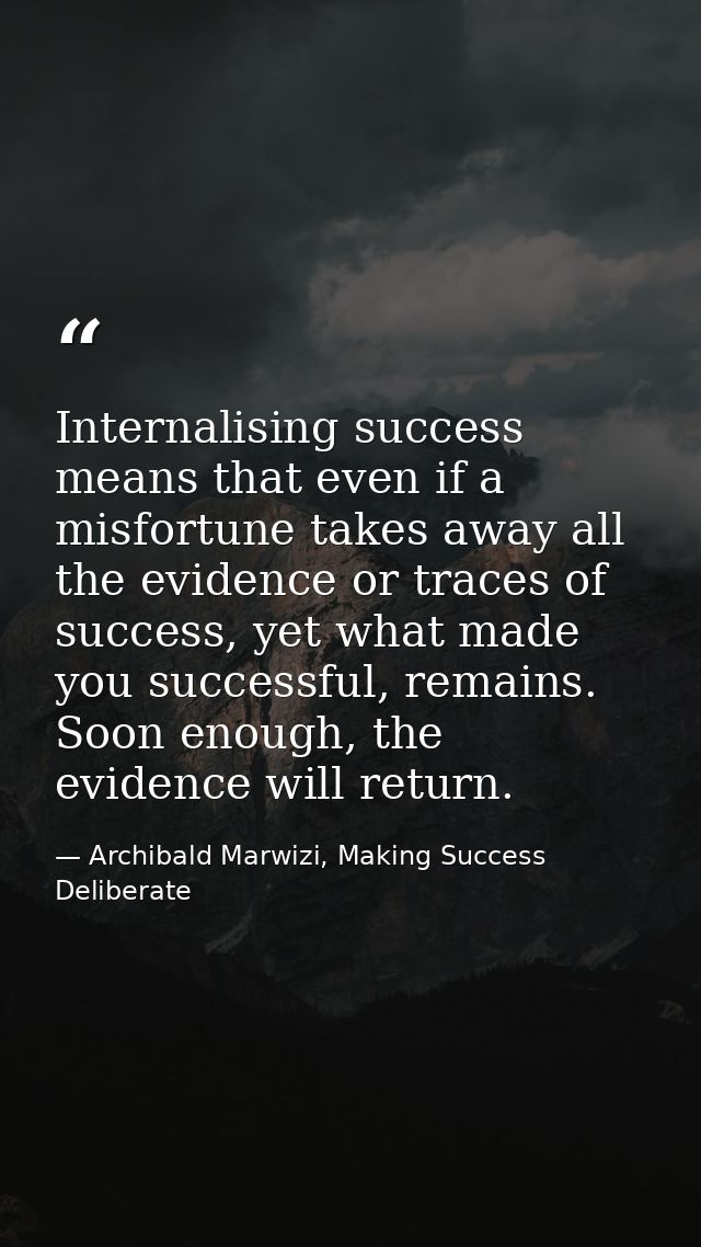 Internalising success means that even if a misfortune takes away all the evidence or traces of success, yet what made yo — Archibald Marwizi, Making Success Deliberate
