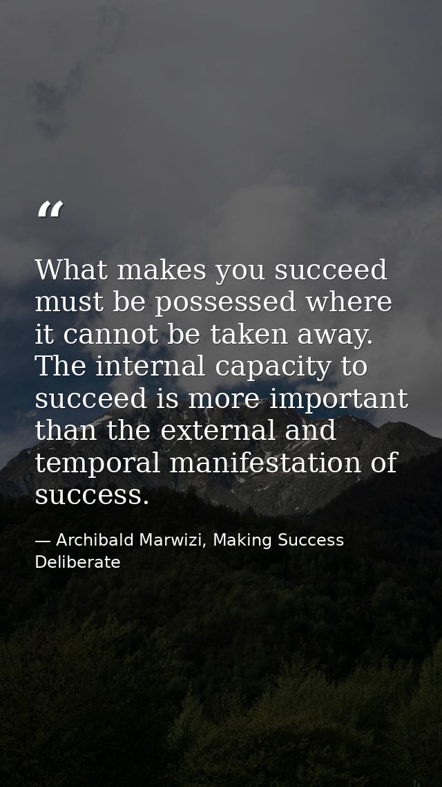 What makes you succeed must be possessed where it cannot be taken away. The internal capacity to succeed is more importa — Archibald Marwizi, Making Success Deliberate