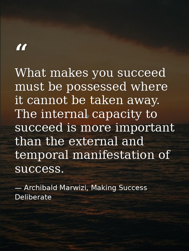 What makes you succeed must be possessed where it cannot be taken away. The internal capacity to succeed is more importa — Archibald Marwizi, Making Success Deliberate