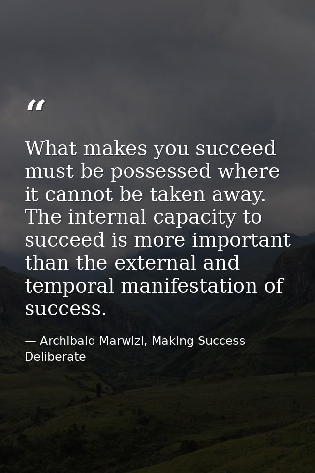 What makes you succeed must be possessed where it cannot be taken away. The internal capacity to succeed is more importa — Archibald Marwizi, Making Success Deliberate