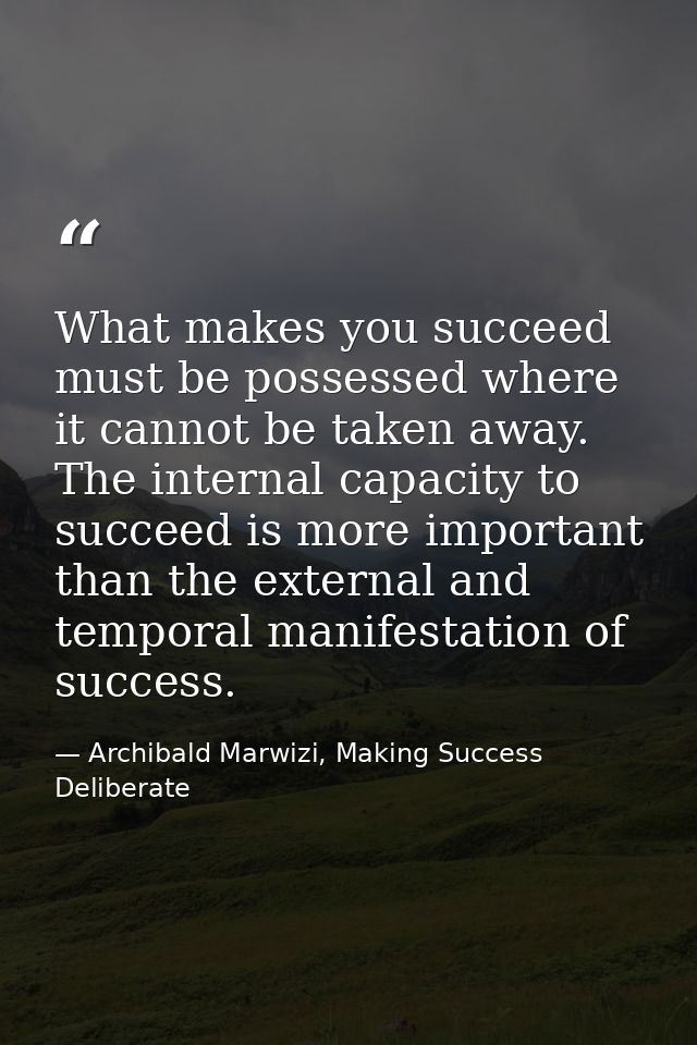 What makes you succeed must be possessed where it cannot be taken away. The internal capacity to succeed is more importa — Archibald Marwizi, Making Success Deliberate