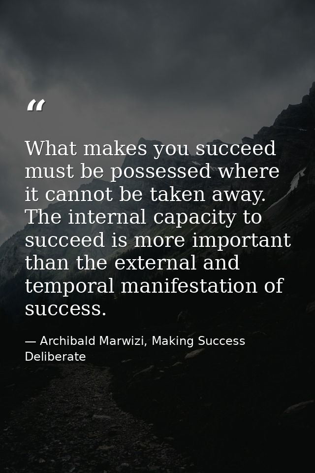 What makes you succeed must be possessed where it cannot be taken away. The internal capacity to succeed is more importa — Archibald Marwizi, Making Success Deliberate