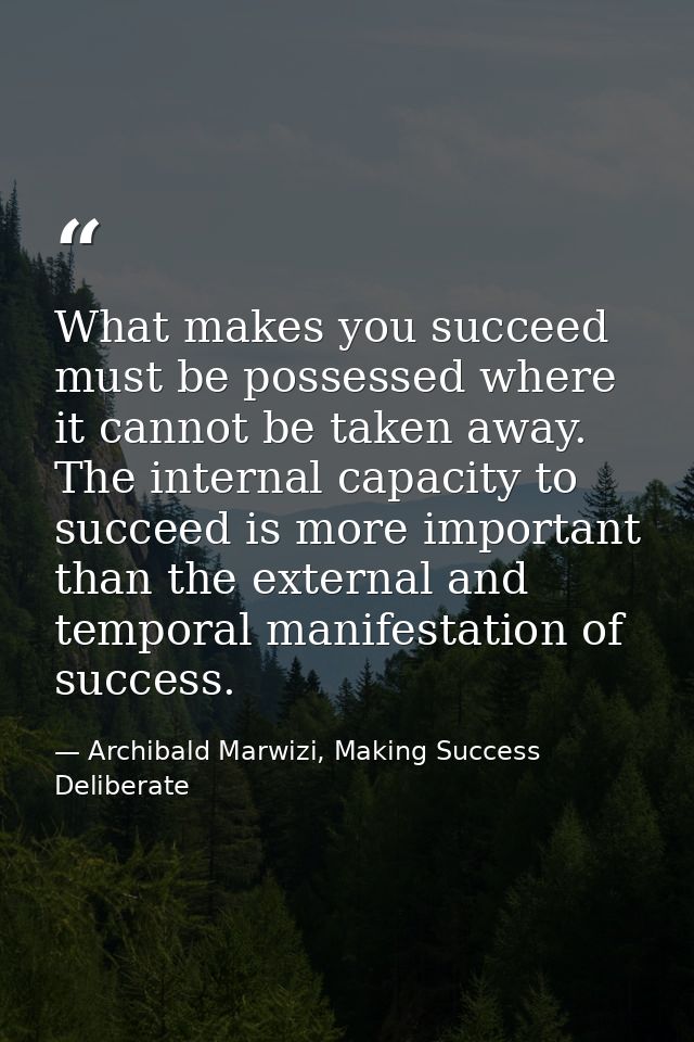 What makes you succeed must be possessed where it cannot be taken away. The internal capacity to succeed is more importa — Archibald Marwizi, Making Success Deliberate