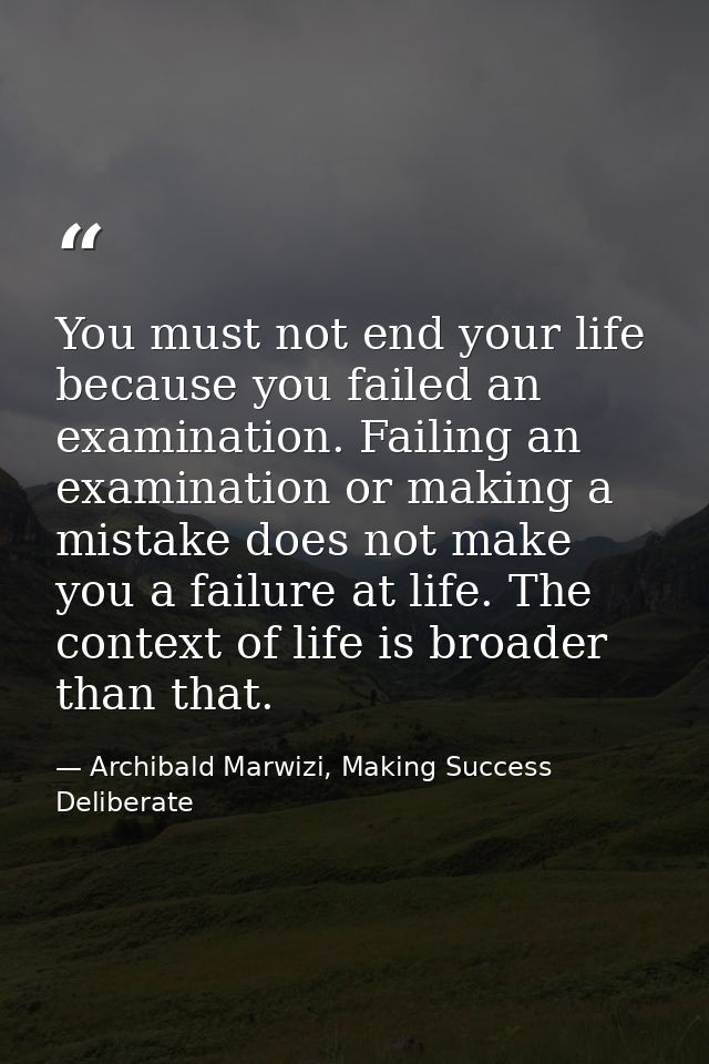 You must not end your life because you failed an examination. Failing an examination or making a mistake does not make y — Archibald Marwizi, Making Success Deliberate