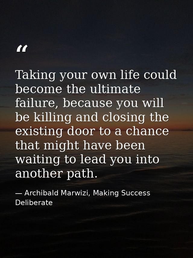 Taking your own life could become the ultimate failure, because you will be killing and closing the existing door to a c — Archibald Marwizi, Making Success Deliberate