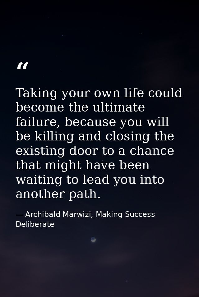 Taking your own life could become the ultimate failure, because you will be killing and closing the existing door to a c — Archibald Marwizi, Making Success Deliberate