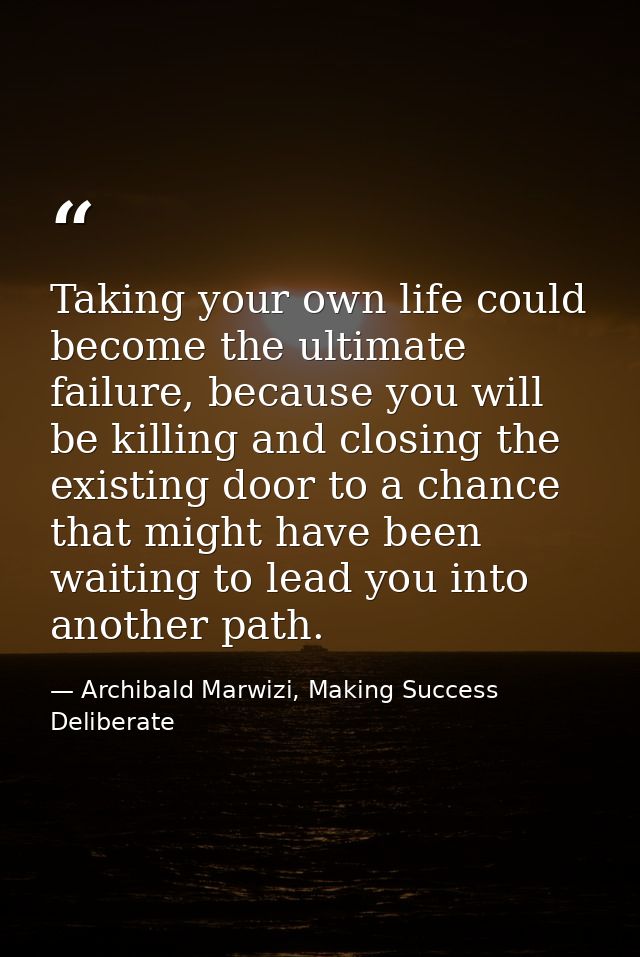 Taking your own life could become the ultimate failure, because you will be killing and closing the existing door to a c — Archibald Marwizi, Making Success Deliberate