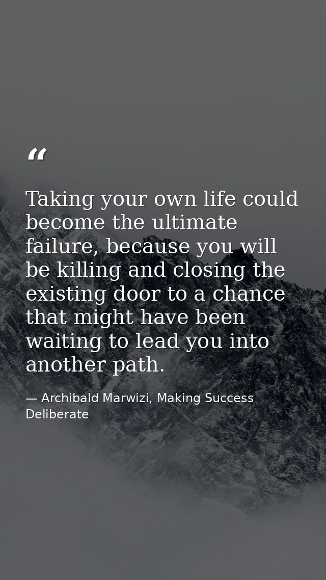 Taking your own life could become the ultimate failure, because you will be killing and closing the existing door to a c — Archibald Marwizi, Making Success Deliberate