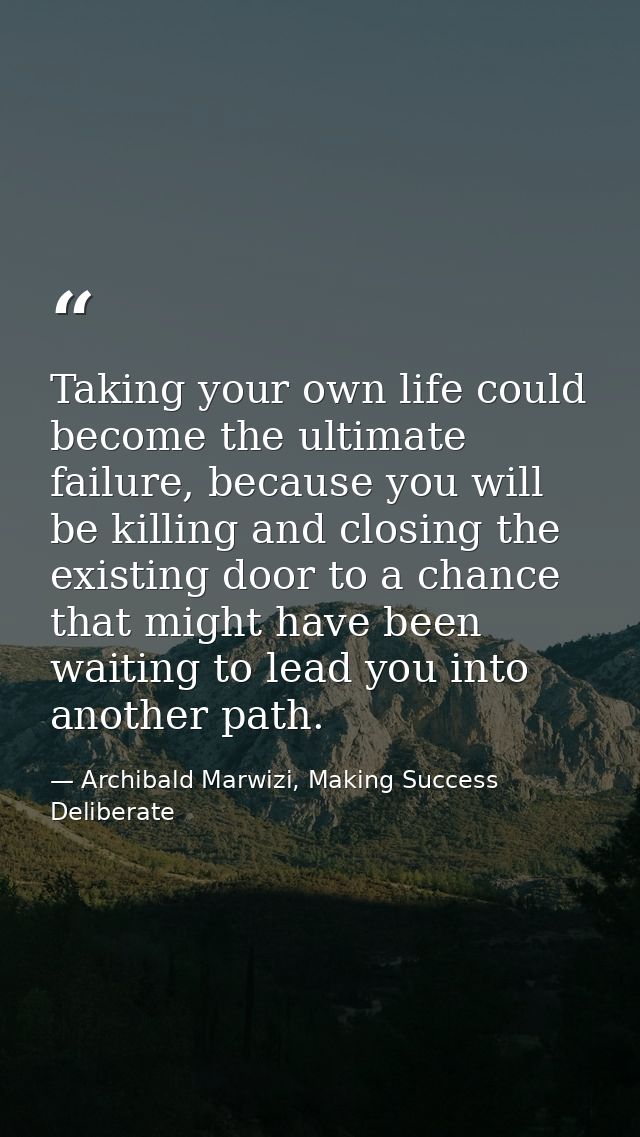 Taking your own life could become the ultimate failure, because you will be killing and closing the existing door to a c — Archibald Marwizi, Making Success Deliberate