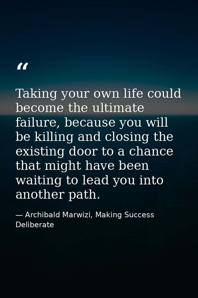 Taking your own life could become the ultimate failure, because you will be killing and closing the existing door to a c — Archibald Marwizi, Making Success Deliberate