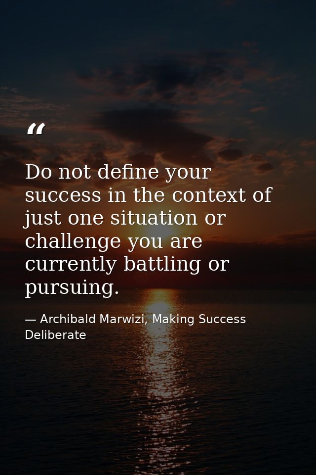 Do not define your success in the context of just one situation or challenge you are currently battling or pursuing. — Archibald Marwizi, Making Success Deliberate