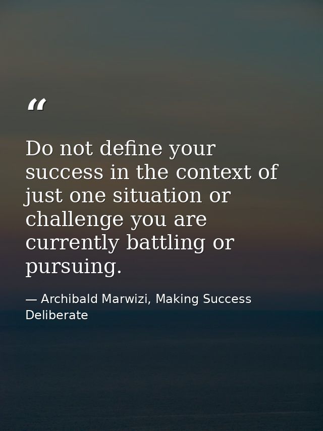 Do not define your success in the context of just one situation or challenge you are currently battling or pursuing. — Archibald Marwizi, Making Success Deliberate